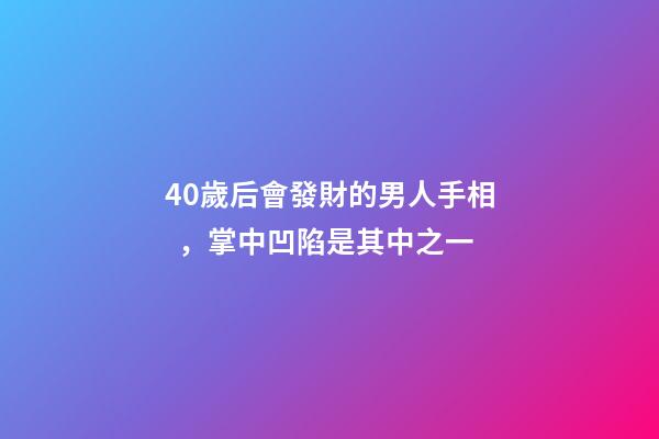 40歲后會發財的男人手相，掌中凹陷是其中之一